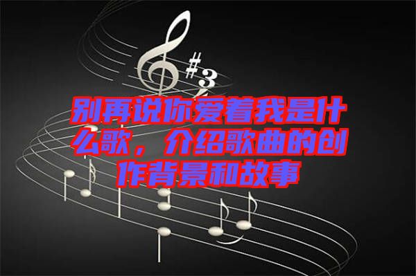 別再說你愛著我是什么歌，介紹歌曲的創(chuàng)作背景和故事