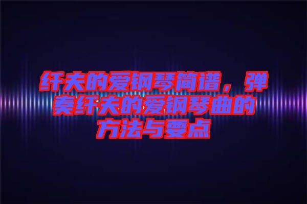 纖夫的愛鋼琴簡譜，彈奏纖夫的愛鋼琴曲的方法與要點