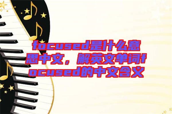 focused是什么意思中文，解英文單詞focused的中文含義