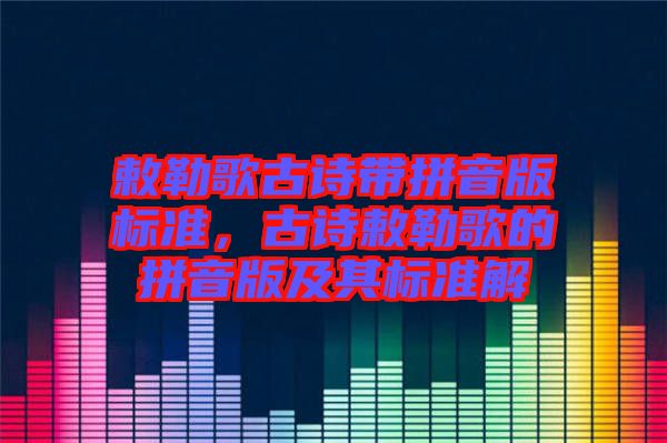 敕勒歌古詩帶拼音版標準，古詩敕勒歌的拼音版及其標準解