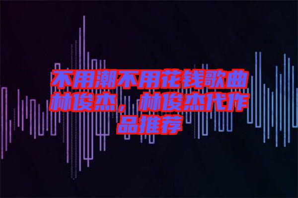 不用潮不用花錢歌曲林俊杰，林俊杰代作品推薦