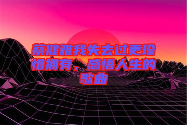 蔡健雅我失去過(guò)更珍惜擁有，感悟人生的歌曲