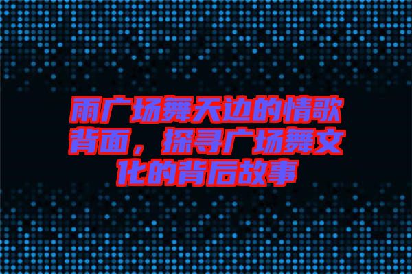 雨廣場舞天邊的情歌背面，探尋廣場舞文化的背后故事