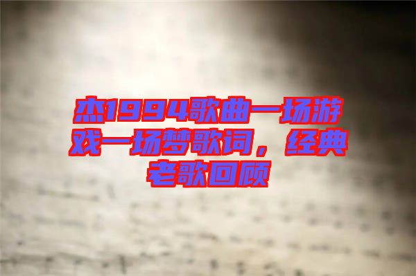 杰1994歌曲一場(chǎng)游戲一場(chǎng)夢(mèng)歌詞，經(jīng)典老歌回顧