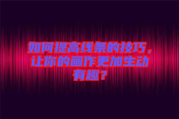 如何提高線條的技巧，讓你的畫(huà)作更加生動(dòng)有趣？