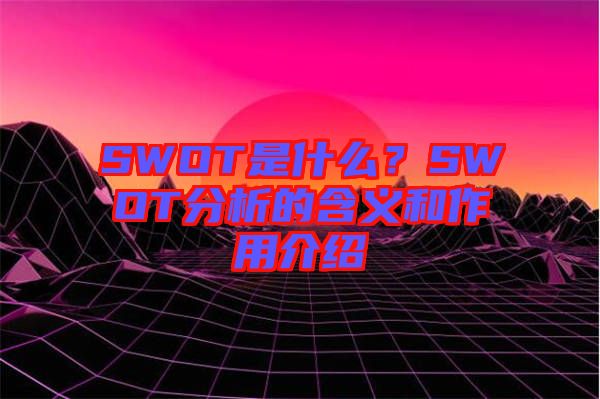 SWOT是什么？SWOT分析的含義和作用介紹