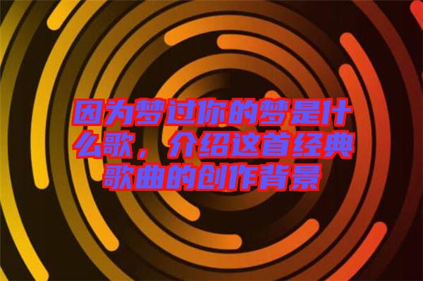 因?yàn)閴?mèng)過(guò)你的夢(mèng)是什么歌，介紹這首經(jīng)典歌曲的創(chuàng)作背景