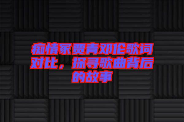 癡情冢賈青鄧倫歌詞對(duì)比，探尋歌曲背后的故事