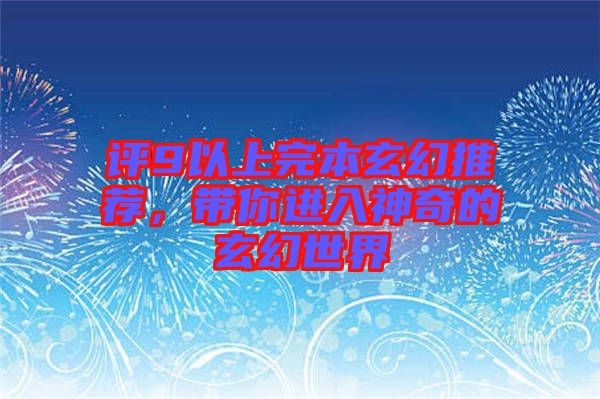 評(píng)9以上完本玄幻推薦，帶你進(jìn)入神奇的玄幻世界