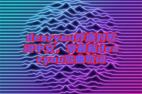 dearyou昨派對(duì)歌詞中文，享最新dearyou歌曲歌詞