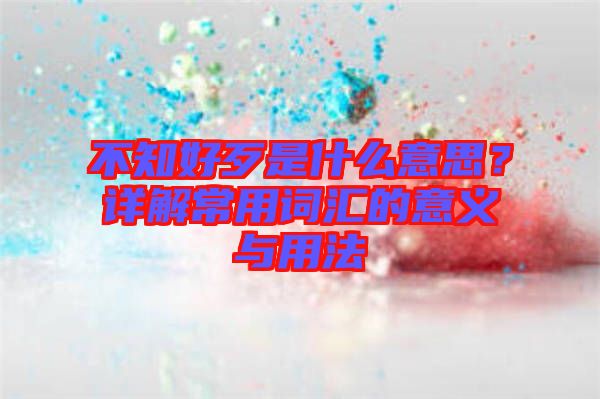 不知好歹是什么意思？詳解常用詞匯的意義與用法