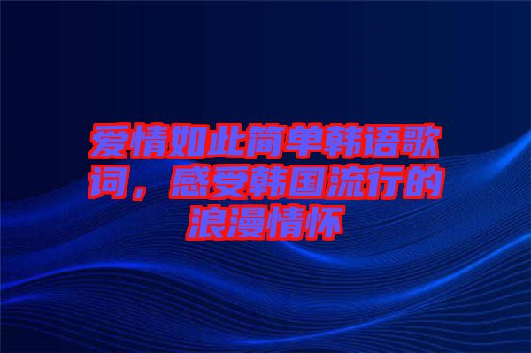 愛情如此簡單韓語歌詞，感受韓國流行的浪漫情懷