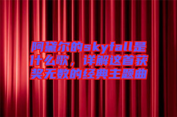 阿黛爾的skyfall是什么歌，詳解這首獲獎無數(shù)的經(jīng)典主題曲