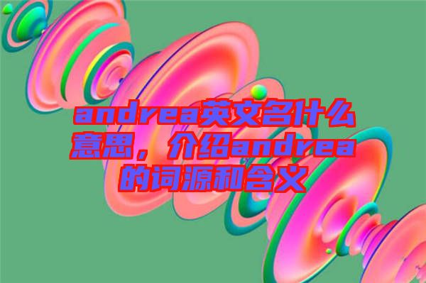 andrea英文名什么意思，介紹andrea的詞源和含義