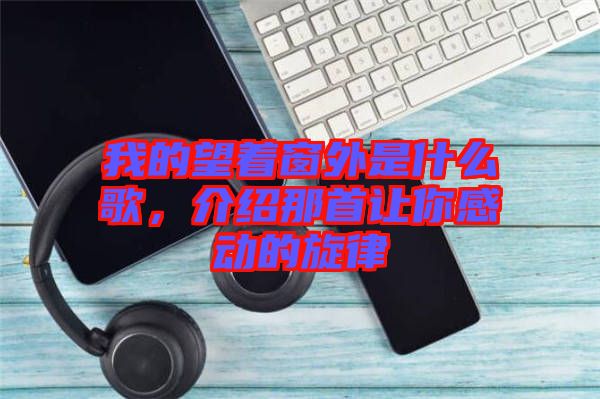 我的望著窗外是什么歌，介紹那首讓你感動(dòng)的旋律