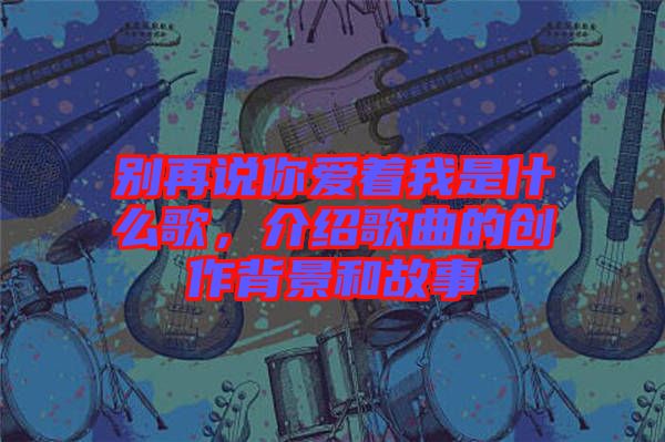 別再說你愛著我是什么歌，介紹歌曲的創(chuàng)作背景和故事