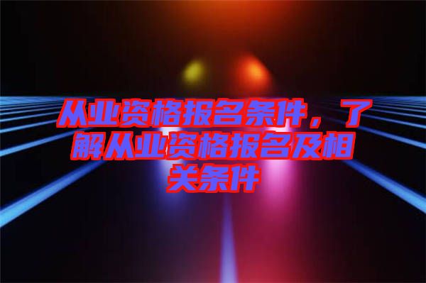 從業(yè)資格報名條件，了解從業(yè)資格報名及相關(guān)條件