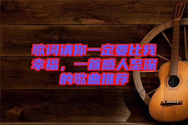 歌詞請你一定要比我幸福，一首感人至深的歌曲推薦