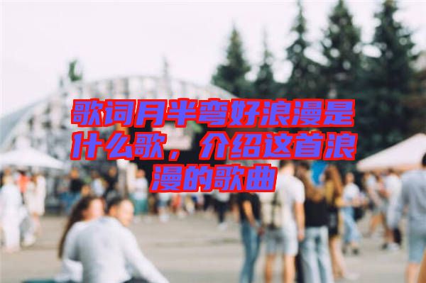 歌詞月半彎好浪漫是什么歌，介紹這首浪漫的歌曲