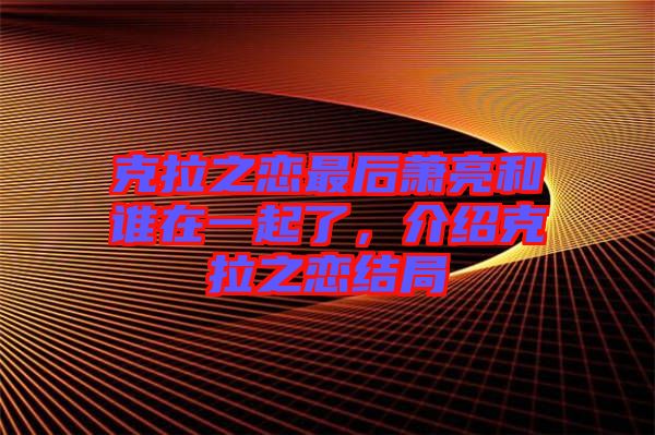 克拉之戀最后蕭亮和誰在一起了，介紹克拉之戀結(jié)局