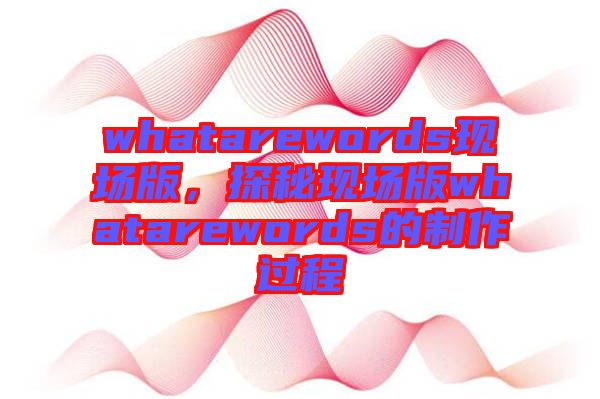 whatarewords現(xiàn)場(chǎng)版，探秘現(xiàn)場(chǎng)版whatarewords的制作過(guò)程