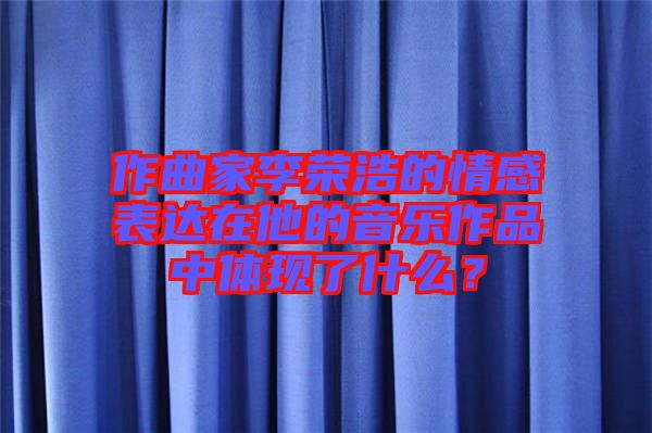 作曲家李榮浩的情感表達在他的音樂作品中體現(xiàn)了什么？