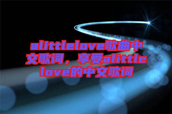 alittlelove歌曲中文歌詞，享受alittlelove的中文歌詞