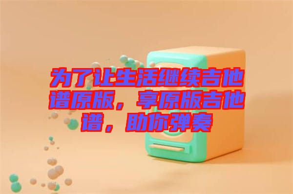 為了讓生活繼續(xù)吉他譜原版，享原版吉他譜，助你彈奏