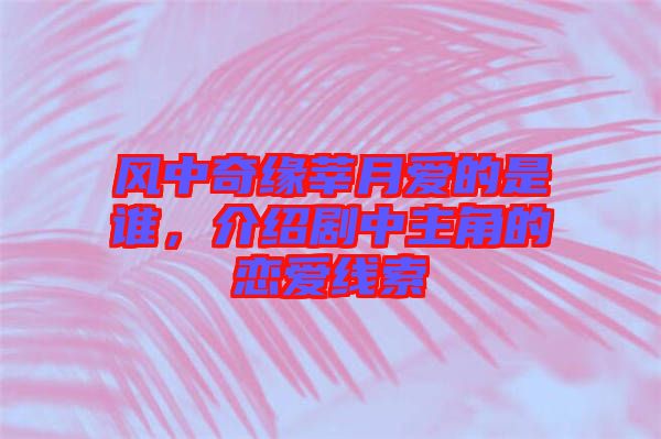 風(fēng)中奇緣莘月愛(ài)的是誰(shuí)，介紹劇中主角的戀愛(ài)線索