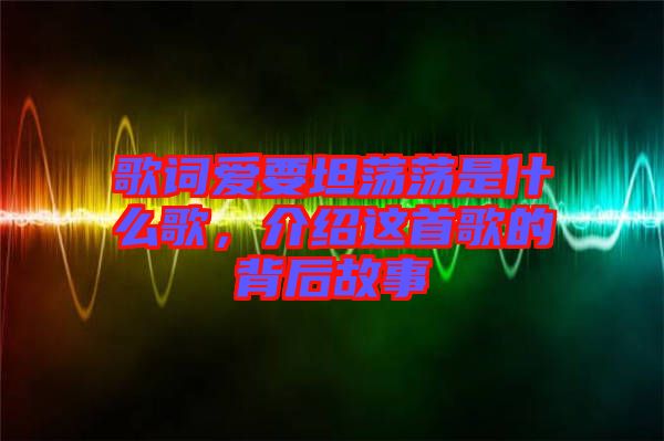 歌詞愛要坦蕩蕩是什么歌，介紹這首歌的背后故事