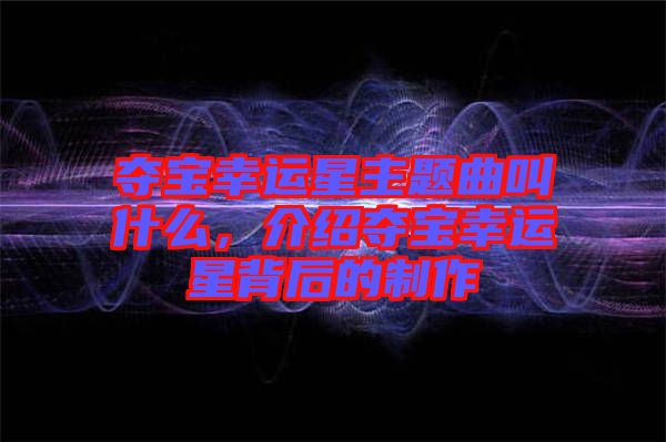 奪寶幸運星主題曲叫什么，介紹奪寶幸運星背后的制作