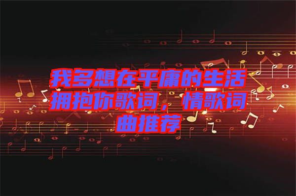 我多想在平庸的生活擁抱你歌詞，情歌詞曲推薦