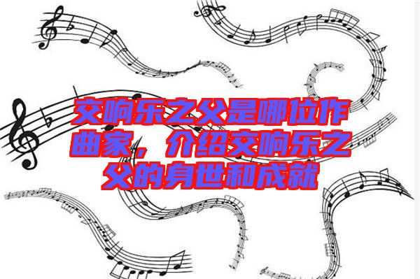 交響樂(lè)之父是哪位作曲家，介紹交響樂(lè)之父的身世和成就