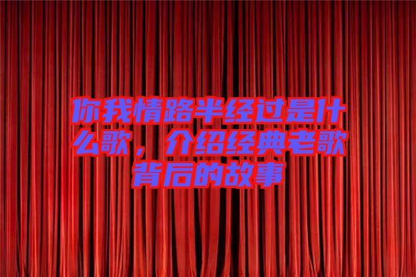 你我情路半經(jīng)過(guò)是什么歌，介紹經(jīng)典老歌背后的故事