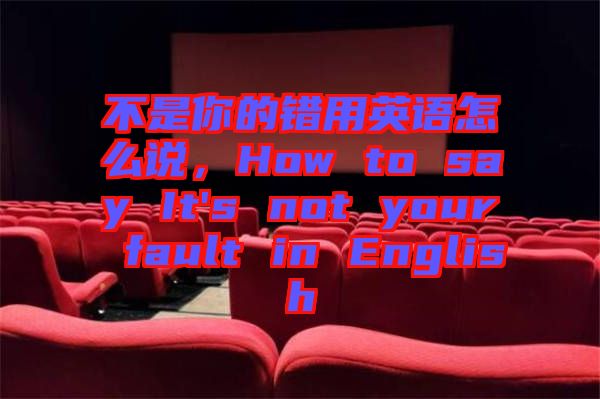 不是你的錯用英語怎么說，How to say It's not your fault in English