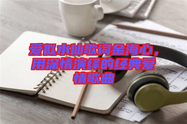 愛(ài)似水仙歌詞金海心，用深情演繹的經(jīng)典愛(ài)情歌曲