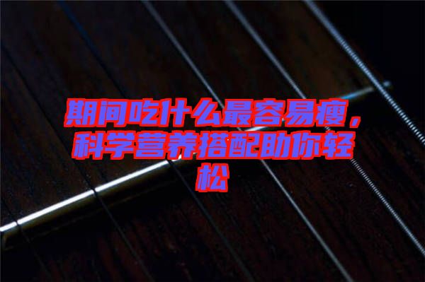 期間吃什么最容易瘦，科學營養(yǎng)搭配助你輕松