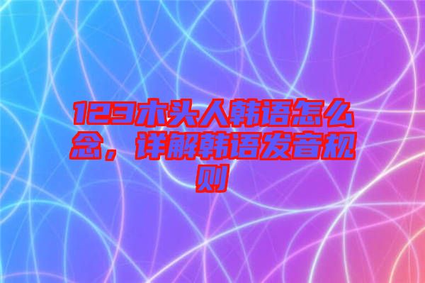 123木頭人韓語怎么念，詳解韓語發(fā)音規(guī)則