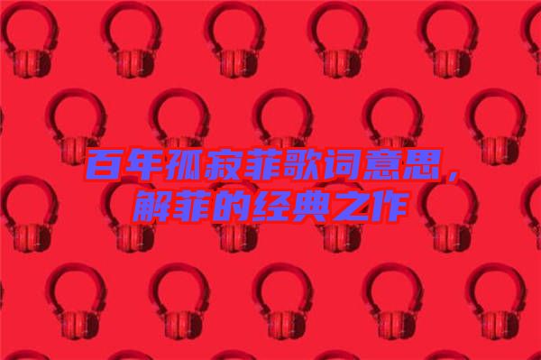 百年孤寂菲歌詞意思，解菲的經(jīng)典之作