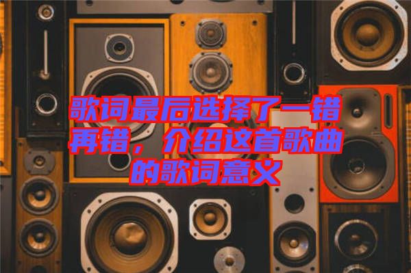 歌詞最后選擇了一錯再錯，介紹這首歌曲的歌詞意義