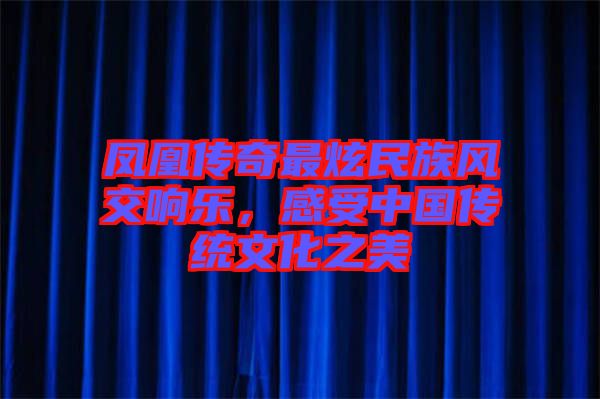 鳳凰傳奇最炫民族風(fēng)交響樂(lè)，感受中國(guó)傳統(tǒng)文化之美