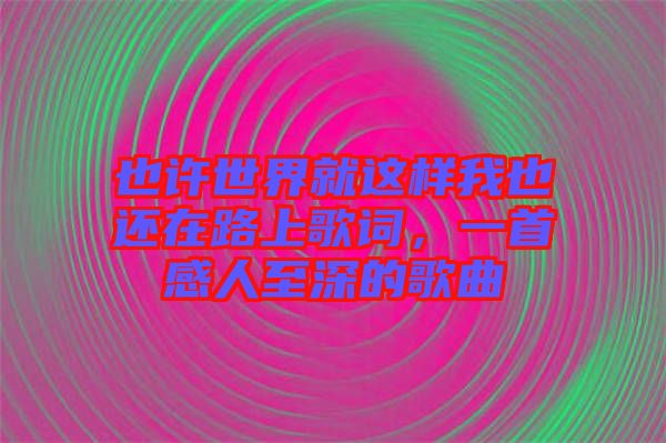 也許世界就這樣我也還在路上歌詞，一首感人至深的歌曲