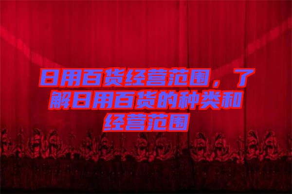 日用百貨經(jīng)營(yíng)范圍，了解日用百貨的種類(lèi)和經(jīng)營(yíng)范圍