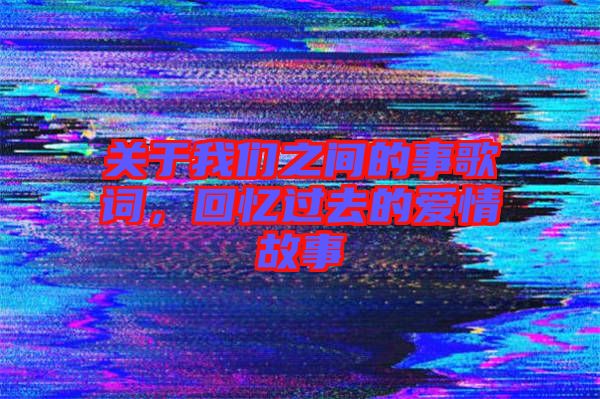 關于我們之間的事歌詞，回憶過去的愛情故事