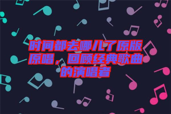 時(shí)間都去哪兒了原版原唱，回顧經(jīng)典歌曲的演唱者