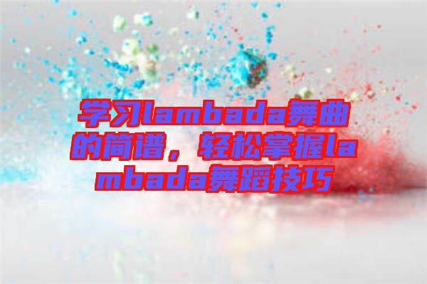 學(xué)習(xí)lambada舞曲的簡譜，輕松掌握lambada舞蹈技巧