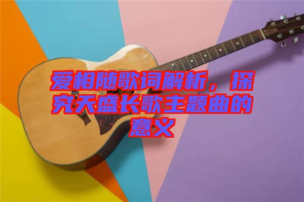 愛相隨歌詞解析，探究天盛長歌主題曲的意義