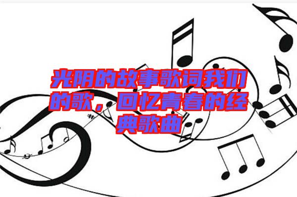 光陰的故事歌詞我們的歌，回憶青春的經(jīng)典歌曲