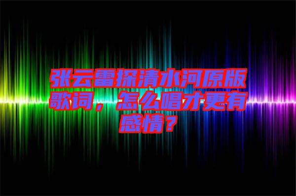 張云雷探清水河原版歌詞，怎么唱才更有感情？