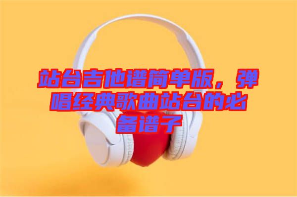 站臺(tái)吉他譜簡單版，彈唱經(jīng)典歌曲站臺(tái)的必備譜子